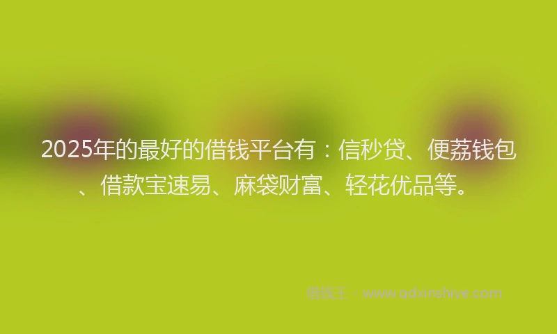 2025年的最好的借钱平台有：信秒贷、便荔钱包、借款宝速易、麻袋财富、轻花优品等。