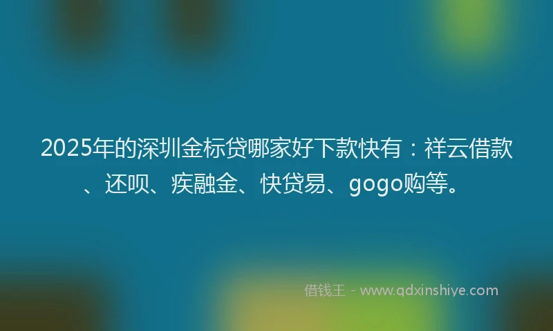 2025年的深圳金标贷哪家好下款快有：祥云借款、还呗、疾融金、快贷易、gogo购等。