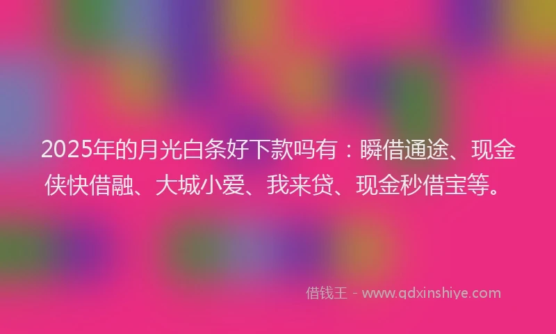 2025年的月光白条好下款吗有：瞬借通途、现金侠快借融、大城小爱、我来贷、现金秒借宝等。