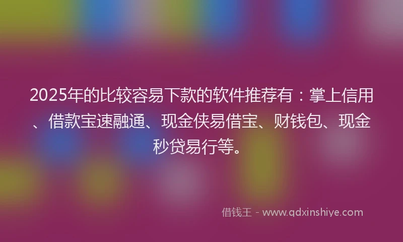2025年的比较容易下款的软件推荐有：掌上信用、借款宝速融通、现金侠易借宝、财钱包、现金秒贷易行等。