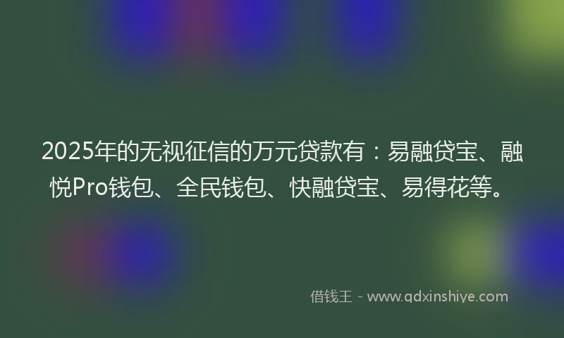 2025年的无视征信的万元贷款有：易融贷宝、融悦Pro钱包、全民钱包、快融贷宝、易得花等。