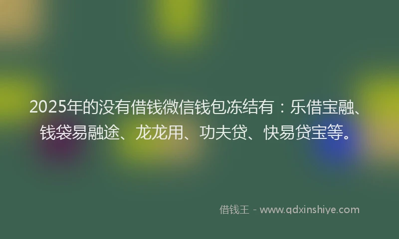 2025年的没有借钱微信钱包冻结有：乐借宝融、钱袋易融途、龙龙用、功夫贷、快易贷宝等。