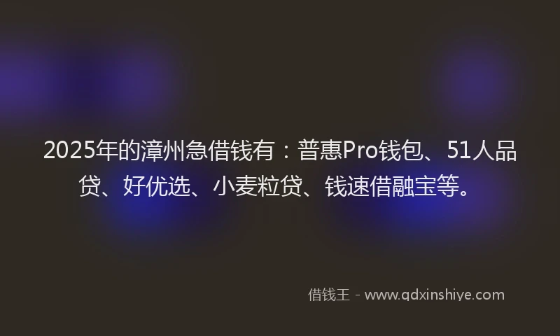2025年的漳州急借钱有：普惠Pro钱包、51人品贷、好优选、小麦粒贷、钱速借融宝等。