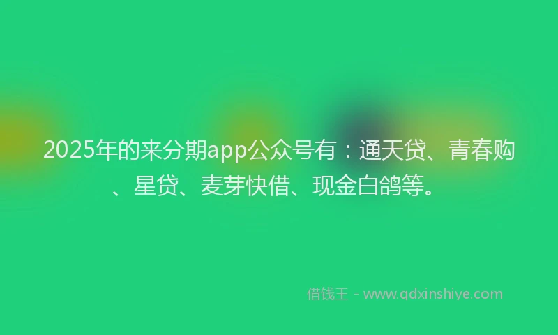 2025年的来分期app公众号有：通天贷、青春购、星贷、麦芽快借、现金白鸽等。