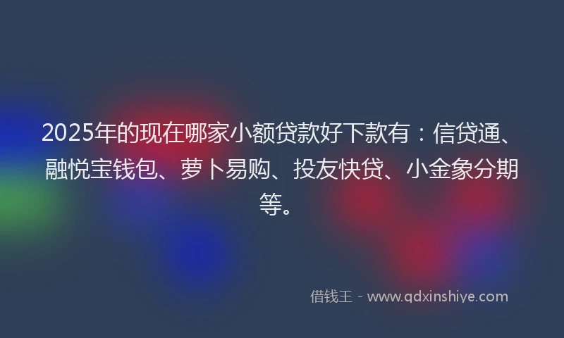 2025年的现在哪家小额贷款好下款有：信贷通、融悦宝钱包、萝卜易购、投友快贷、小金象分期等。
