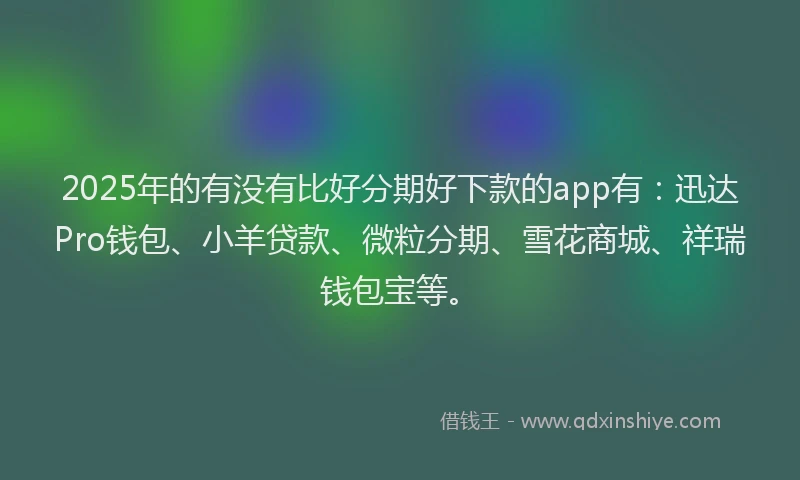2025年的有没有比好分期好下款的app有：迅达Pro钱包、小羊贷款、微粒分期、雪花商城、祥瑞钱包宝等。