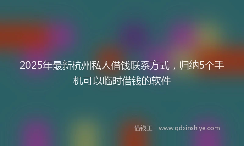2025年最新杭州私人借钱联系方式，归纳5个手机可以临时借钱的软件