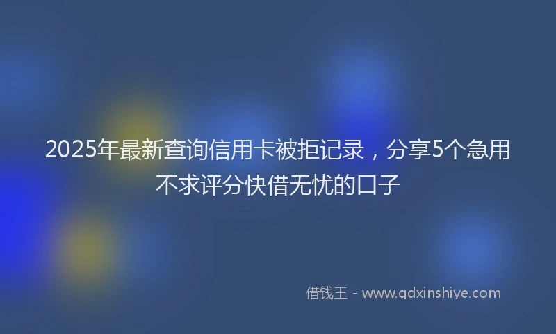 2025年最新查询信用卡被拒记录，分享5个急用不求评分快借无忧的口子