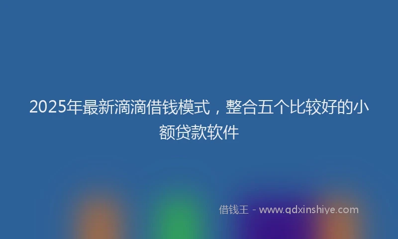 2025年最新滴滴借钱模式，整合五个比较好的小额贷款软件