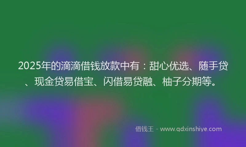 2025年的滴滴借钱放款中有：甜心优选、随手贷、现金贷易借宝、闪借易贷融、柚子分期等。