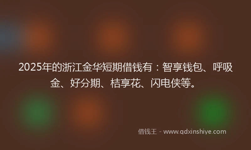 2025年的浙江金华短期借钱有：智享钱包、呼吸金、好分期、桔享花、闪电侠等。