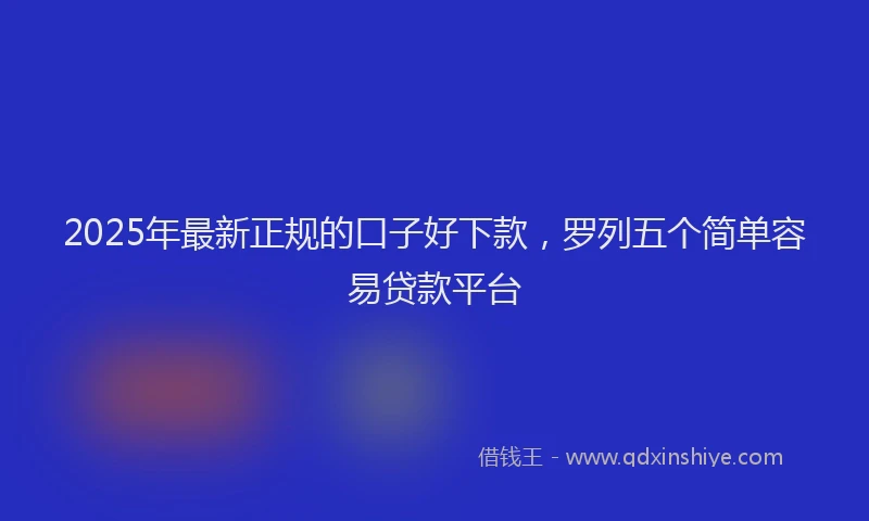2025年最新正规的口子好下款，罗列五个简单容易贷款平台