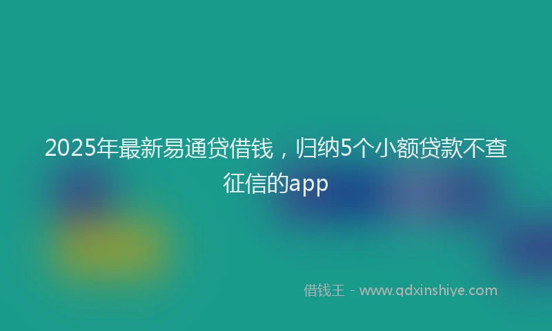 2025年最新易通贷借钱，归纳5个小额贷款不查征信的app