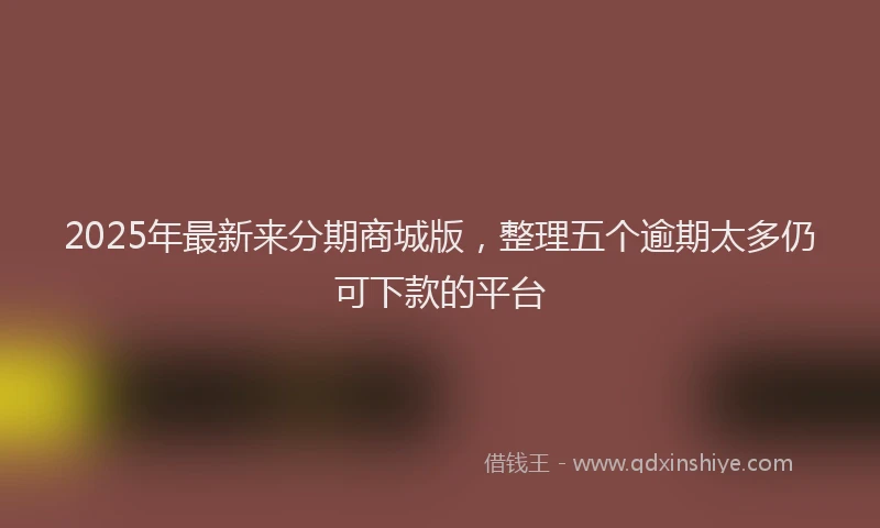 2025年最新来分期商城版，整理五个逾期太多仍可下款的平台