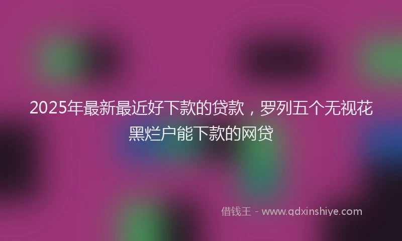 2025年最新最近好下款的贷款，罗列五个无视花黑烂户能下款的网贷