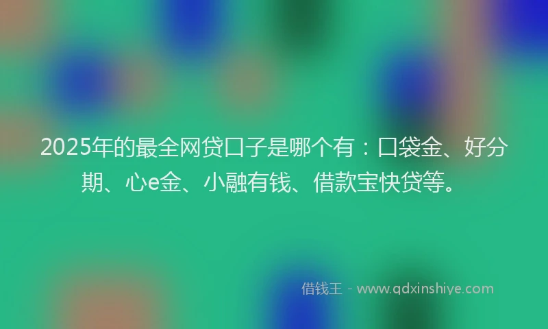 2025年的最全网贷口子是哪个有：口袋金、好分期、心e金、小融有钱、借款宝快贷等。
