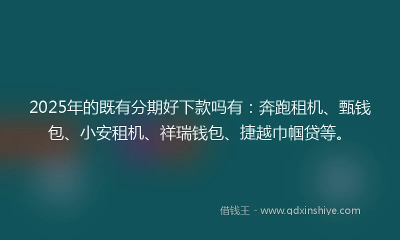 2025年的既有分期好下款吗有：奔跑租机、甄钱包、小安租机、祥瑞钱包、捷越巾帼贷等。