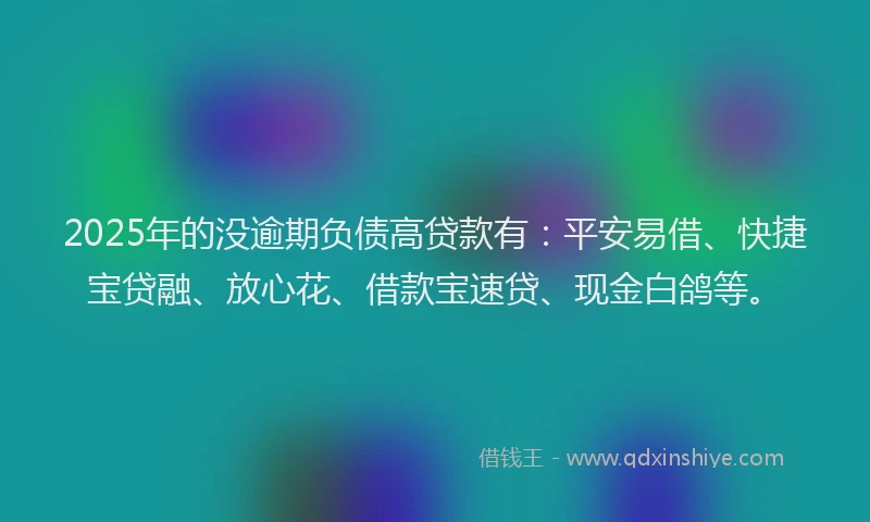 2025年的没逾期负债高贷款有：平安易借、快捷宝贷融、放心花、借款宝速贷、现金白鸽等。