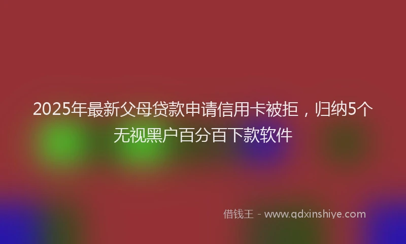 2025年最新父母贷款申请信用卡被拒，归纳5个无视黑户百分百下款软件
