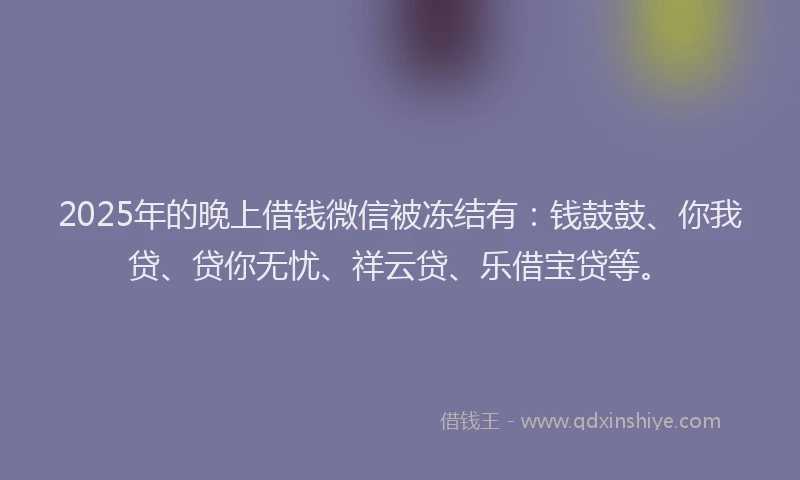2025年的晚上借钱微信被冻结有：钱鼓鼓、你我贷、贷你无忧、祥云贷、乐借宝贷等。