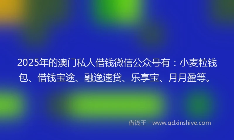 2025年的澳门私人借钱微信公众号有：小麦粒钱包、借钱宝途、融逸速贷、乐享宝、月月盈等。