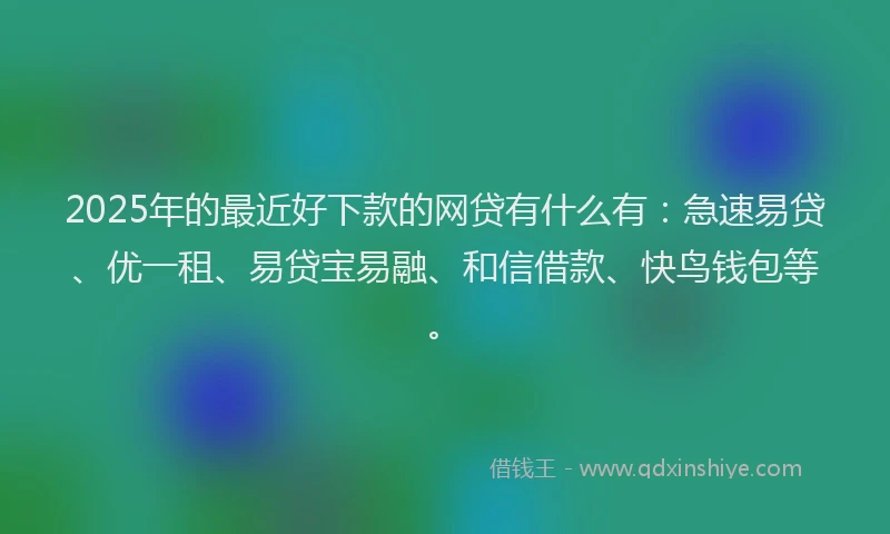 2025年的最近好下款的网贷有什么有：急速易贷、优一租、易贷宝易融、和信借款、快鸟钱包等。