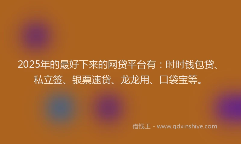 2025年的最好下来的网贷平台有：时时钱包贷、私立签、银票速贷、龙龙用、口袋宝等。