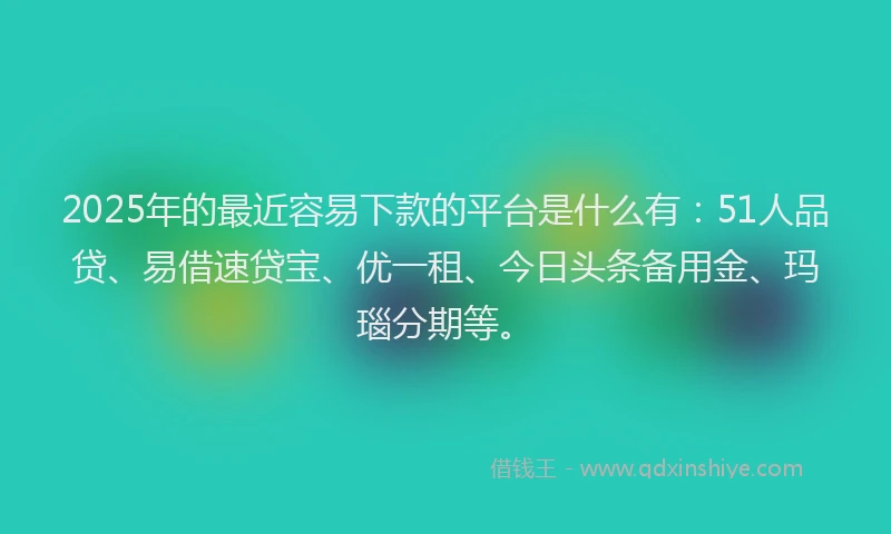 2025年的最近容易下款的平台是什么有：51人品贷、易借速贷宝、优一租、今日头条备用金、玛瑙分期等。