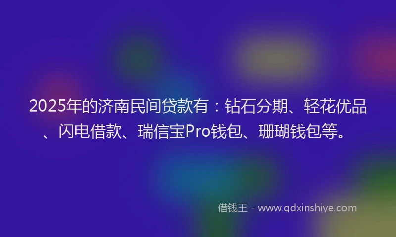 2025年的济南民间贷款有：钻石分期、轻花优品、闪电借款、瑞信宝Pro钱包、珊瑚钱包等。