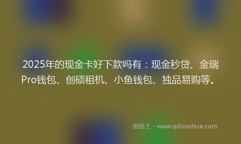 2025年的现金卡好下款吗有：现金秒贷、金瑞Pro钱包、创硕租机、小鱼钱包、独品易购等。