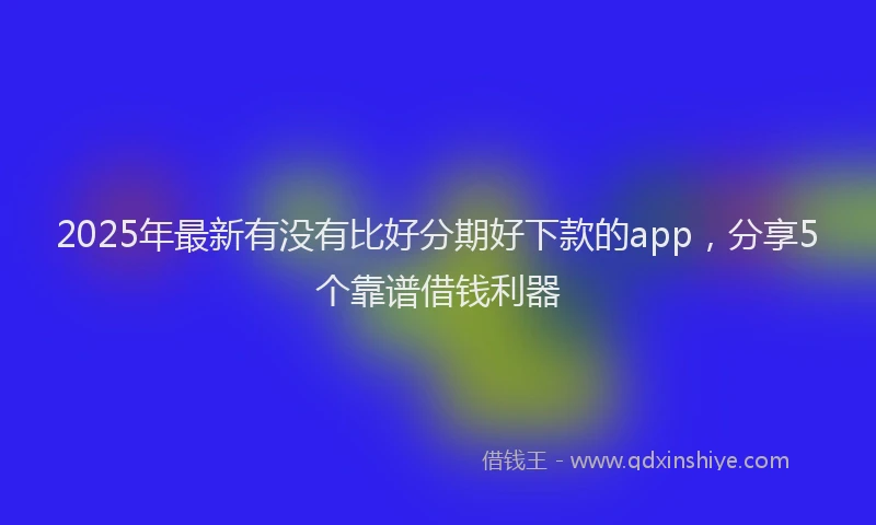2025年最新有没有比好分期好下款的app，分享5个靠谱借钱利器