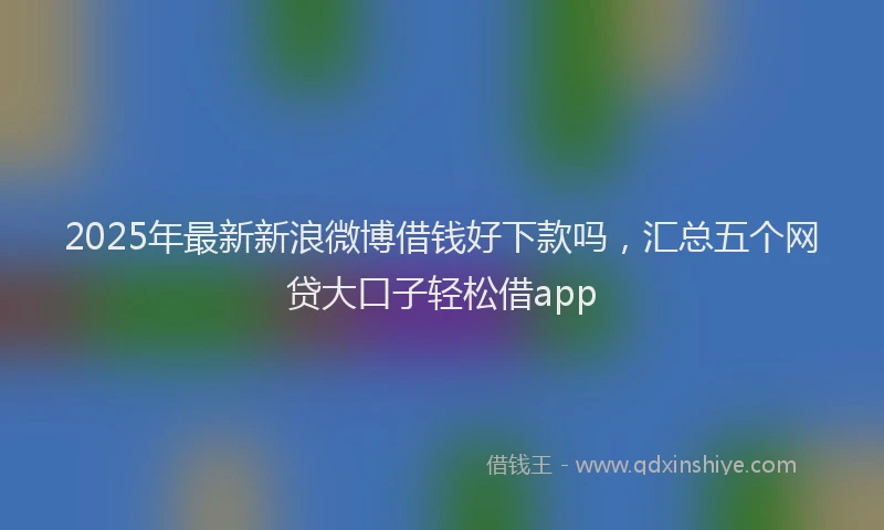 2025年最新新浪微博借钱好下款吗，汇总五个网贷大口子轻松借app
