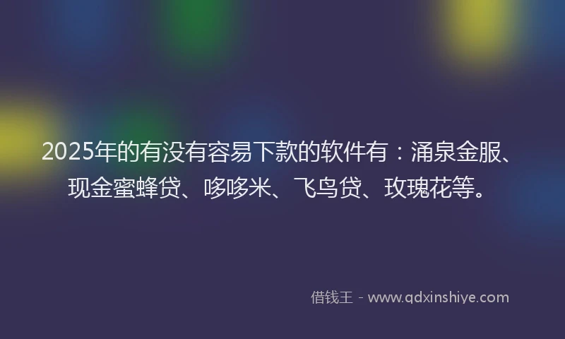 2025年的有没有容易下款的软件有：涌泉金服、现金蜜蜂贷、哆哆米、飞鸟贷、玫瑰花等。