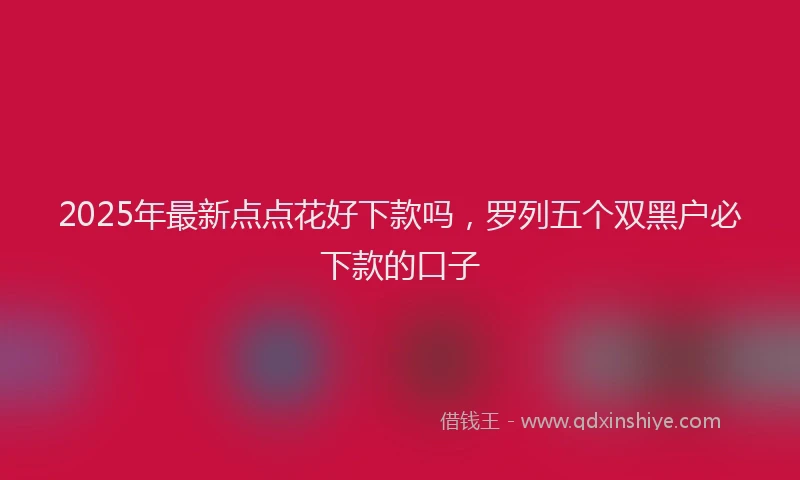 2025年最新点点花好下款吗，罗列五个双黑户必下款的口子