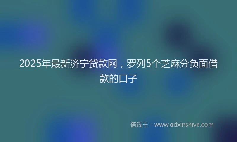 2025年最新济宁贷款网，罗列5个芝麻分负面借款的口子