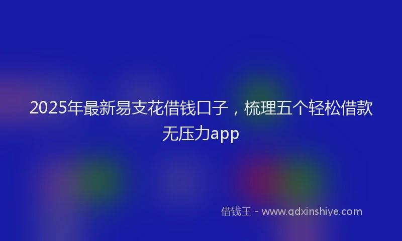 2025年最新易支花借钱口子，梳理五个轻松借款无压力app
