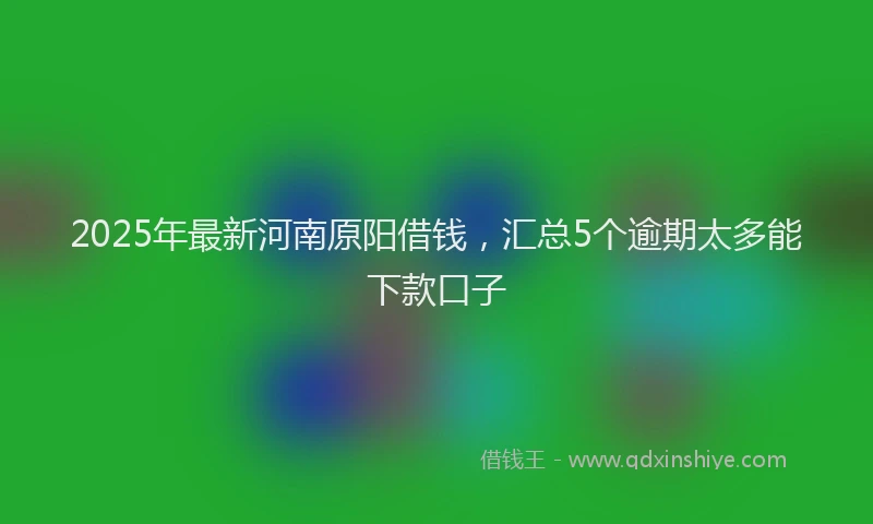 2025年最新河南原阳借钱，汇总5个逾期太多能下款口子