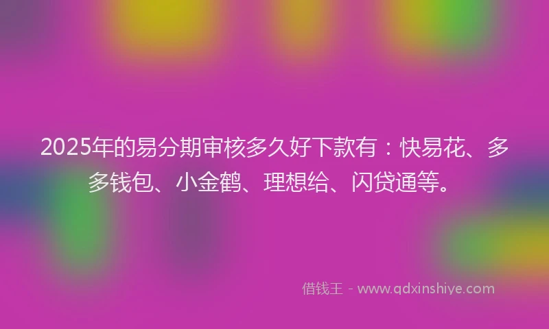 2025年的易分期审核多久好下款有：快易花、多多钱包、小金鹤、理想给、闪贷通等。