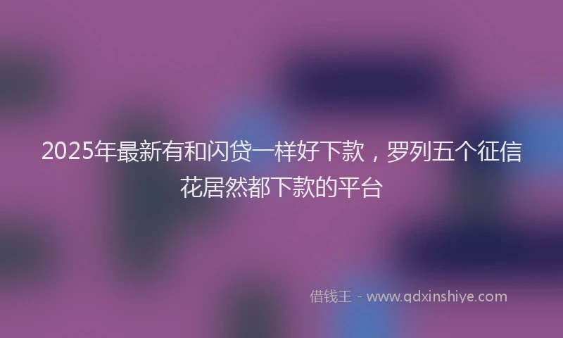 2025年最新有和闪贷一样好下款，罗列五个征信花居然都下款的平台