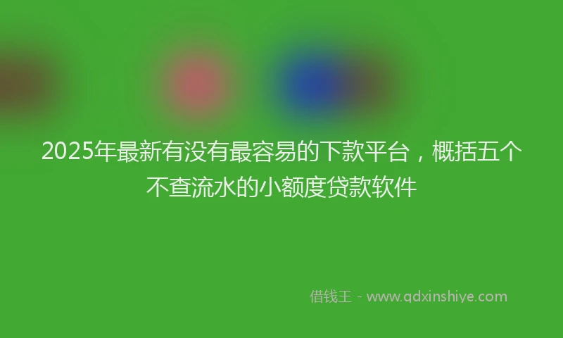2025年最新有没有最容易的下款平台，概括五个不查流水的小额度贷款软件