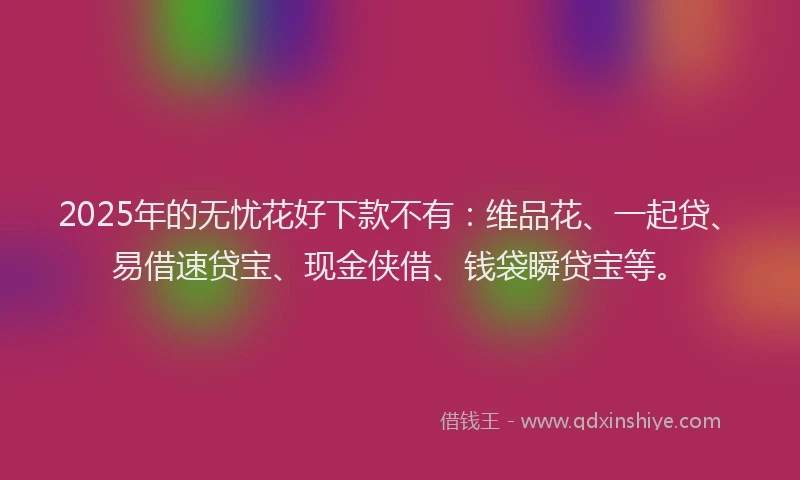 2025年的无忧花好下款不有：维品花、一起贷、易借速贷宝、现金侠借、钱袋瞬贷宝等。