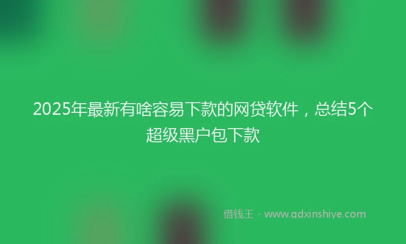 2025年最新有啥容易下款的网贷软件，总结5个超级黑户包下款