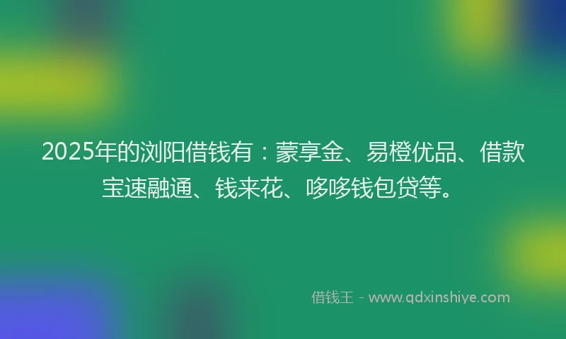 2025年的浏阳借钱有：蒙享金、易橙优品、借款宝速融通、钱来花、哆哆钱包贷等。