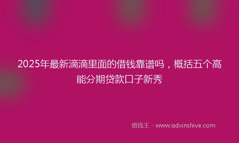 2025年最新滴滴里面的借钱靠谱吗，概括五个高能分期贷款口子新秀