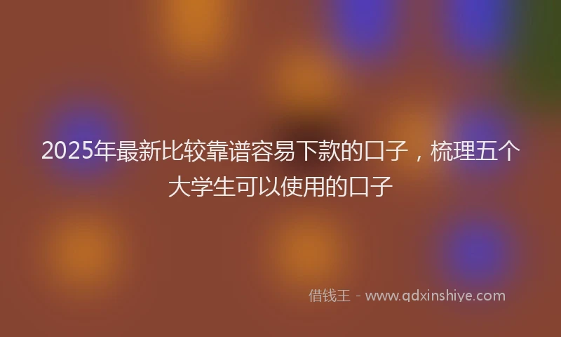 2025年最新比较靠谱容易下款的口子，梳理五个大学生可以使用的口子