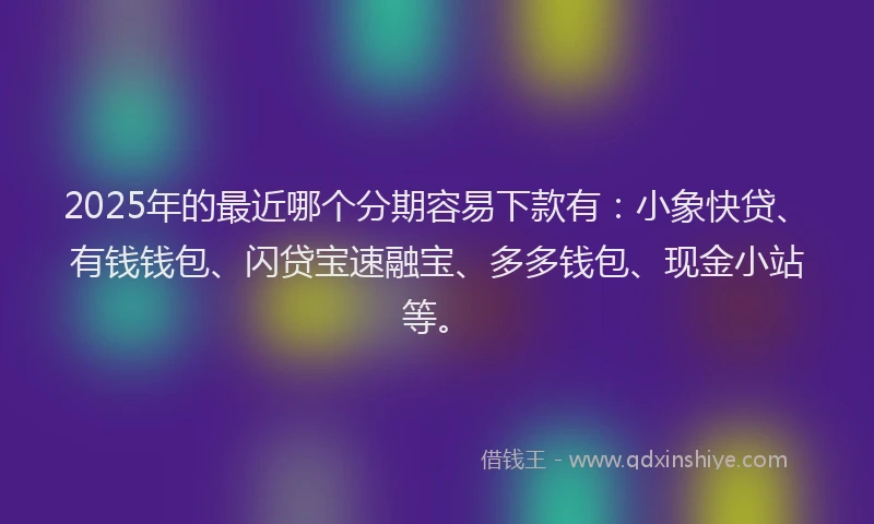 2025年的最近哪个分期容易下款有：小象快贷、有钱钱包、闪贷宝速融宝、多多钱包、现金小站等。