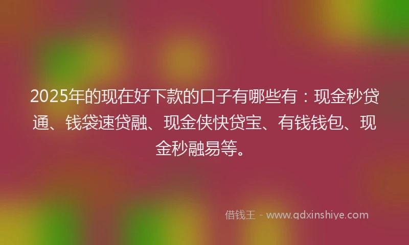 2025年的现在好下款的口子有哪些有：现金秒贷通、钱袋速贷融、现金侠快贷宝、有钱钱包、现金秒融易等。