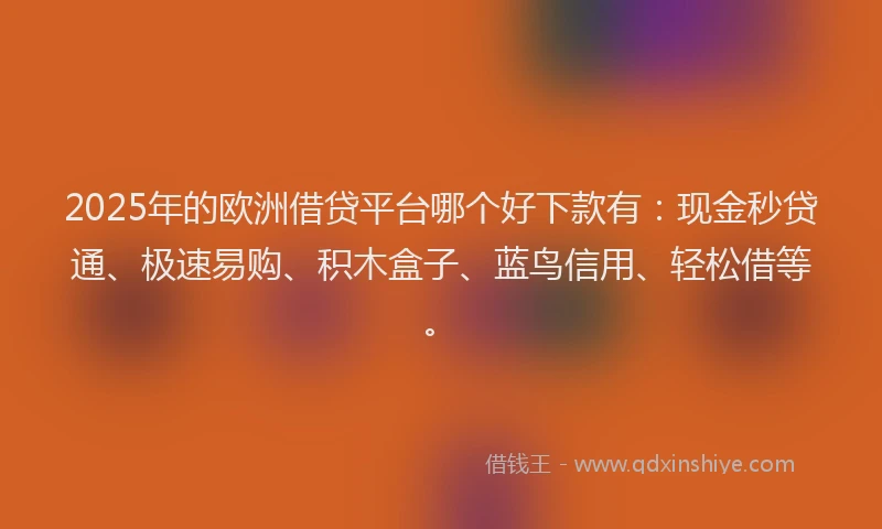 2025年的欧洲借贷平台哪个好下款有:现金秒贷通、极速易购、积木盒子、蓝鸟信用、轻松借等。