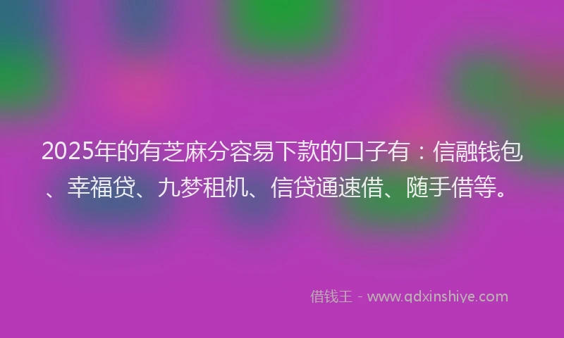 2025年的有芝麻分容易下款的口子有：信融钱包、幸福贷、九梦租机、信贷通速借、随手借等。