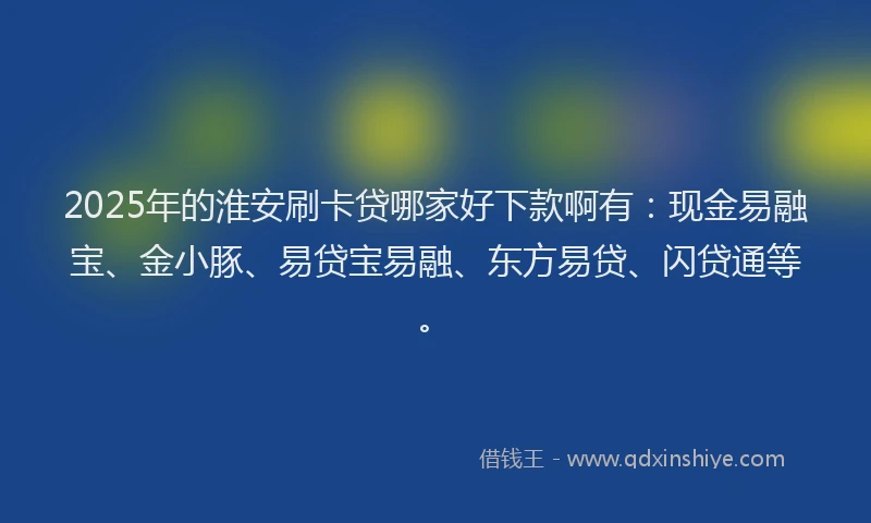 2025年的淮安刷卡贷哪家好下款啊有：现金易融宝、金小豚、易贷宝易融、东方易贷、闪贷通等。